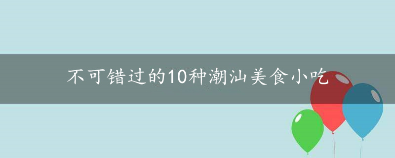 不可错过的10种潮汕美食小吃