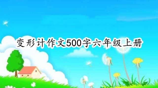 变形计作文500字六年级上册（7篇）